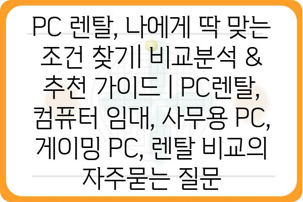 PC 렌탈, 나에게 딱 맞는 조건 찾기| 비교분석 & 추천 가이드 | PC렌탈, 컴퓨터 임대, 사무용 PC, 게이밍 PC, 렌탈 비교