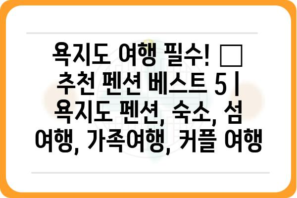 욕지도 여행 필수! 🌊  추천 펜션 베스트 5 | 욕지도 펜션, 숙소, 섬 여행, 가족여행, 커플 여행