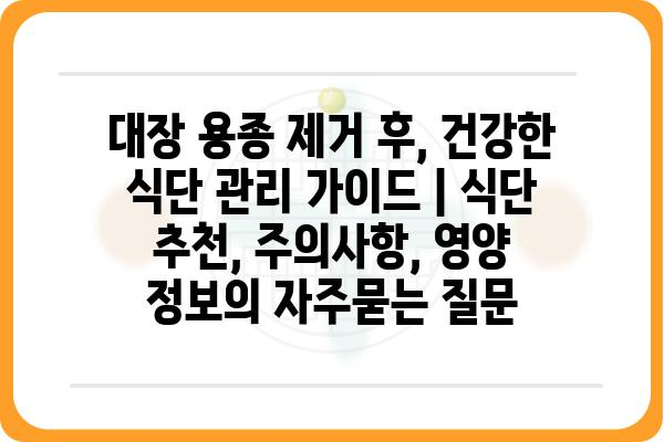 대장 용종 제거 후, 건강한 식단 관리 가이드 | 식단 추천, 주의사항, 영양 정보