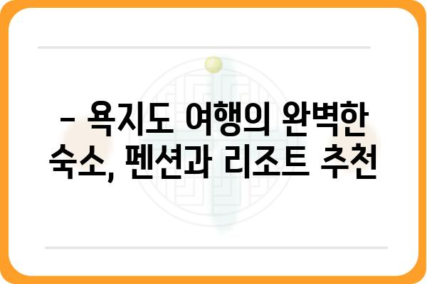 통영 욕지도 펜션 & 리조트 추천| 섬 여행의 완벽한 휴식 | 욕지도 펜션, 숙박, 리조트, 섬 여행