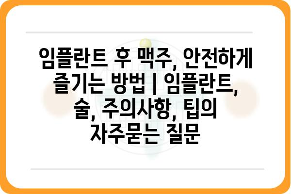 임플란트 후 맥주, 안전하게 즐기는 방법 | 임플란트, 술, 주의사항, 팁