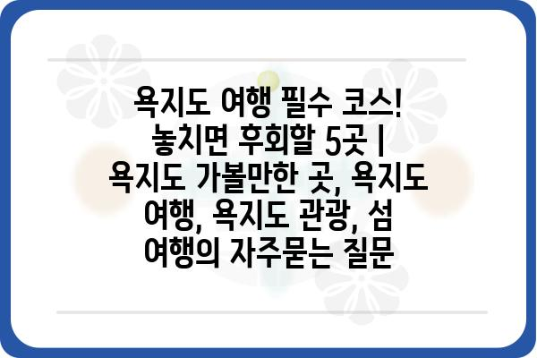 욕지도 여행 필수 코스! 놓치면 후회할 5곳 | 욕지도 가볼만한 곳, 욕지도 여행, 욕지도 관광, 섬 여행