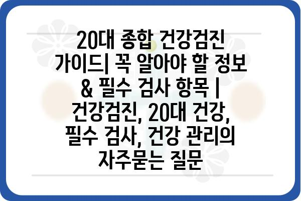 20대 종합 건강검진 가이드| 꼭 알아야 할 정보 & 필수 검사 항목 | 건강검진, 20대 건강, 필수 검사, 건강 관리