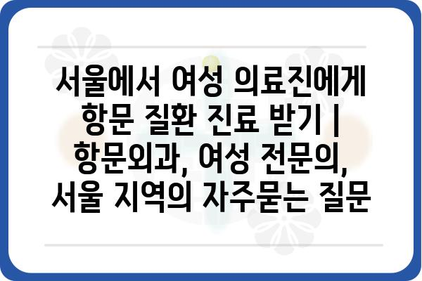 서울에서 여성 의료진에게 항문 질환 진료 받기 | 항문외과, 여성 전문의, 서울 지역