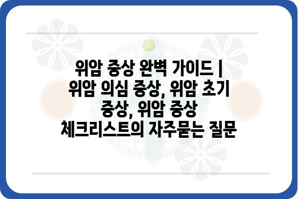 위암 증상 완벽 가이드 | 위암 의심 증상, 위암 초기 증상, 위암 증상 체크리스트