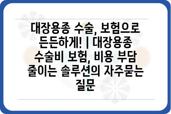 대장용종 수술, 보험으로 든든하게! | 대장용종 수술비 보험, 비용 부담 줄이는 솔루션