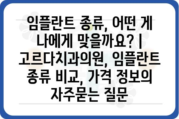 임플란트 종류, 어떤 게 나에게 맞을까요? | 고르다치과의원, 임플란트 종류 비교, 가격 정보