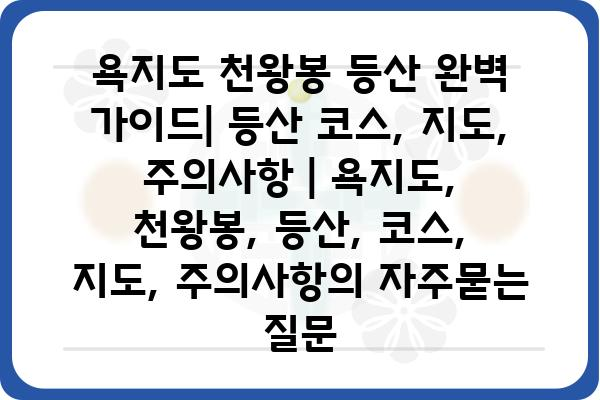 욕지도 천왕봉 등산 완벽 가이드| 등산 코스, 지도, 주의사항 | 욕지도, 천왕봉, 등산, 코스, 지도, 주의사항