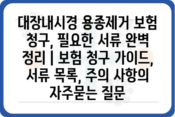 대장내시경 용종제거 보험 청구, 필요한 서류 완벽 정리 | 보험 청구 가이드, 서류 목록, 주의 사항