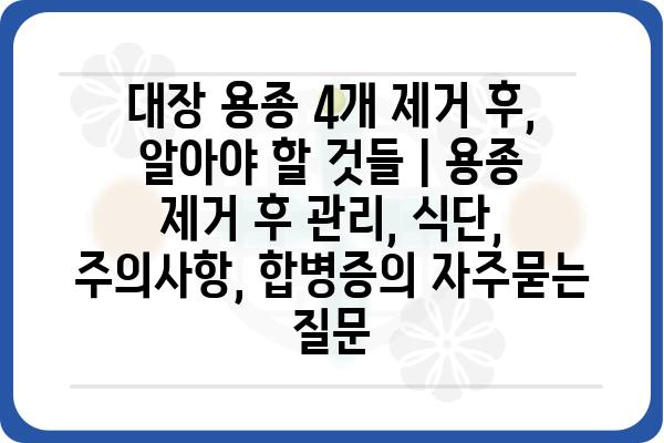 대장 용종 4개 제거 후, 알아야 할 것들 | 용종 제거 후 관리, 식단, 주의사항, 합병증