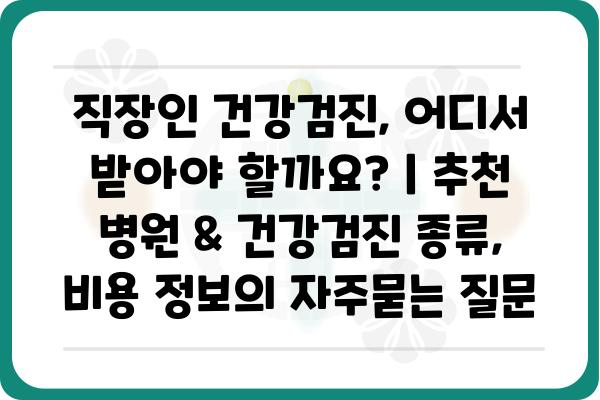 직장인 건강검진, 어디서 받아야 할까요? | 추천 병원 & 건강검진 종류, 비용 정보