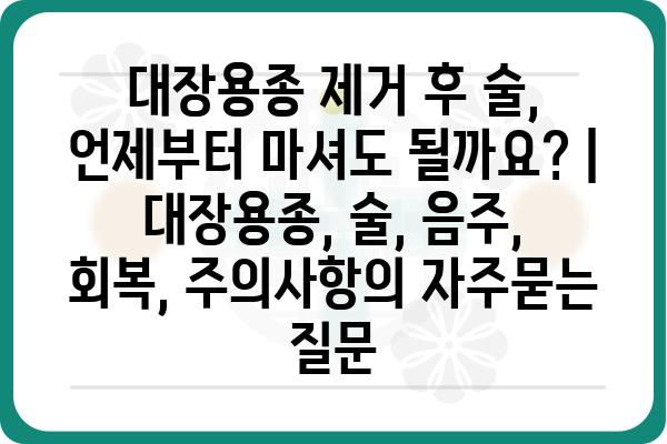 대장용종 제거 후 술, 언제부터 마셔도 될까요? | 대장용종, 술, 음주, 회복, 주의사항