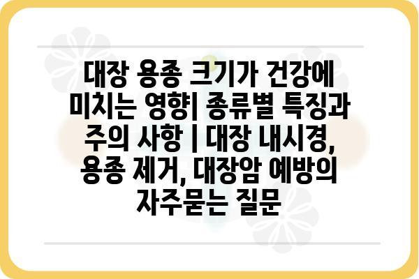 대장 용종 크기가 건강에 미치는 영향| 종류별 특징과 주의 사항 | 대장 내시경, 용종 제거, 대장암 예방