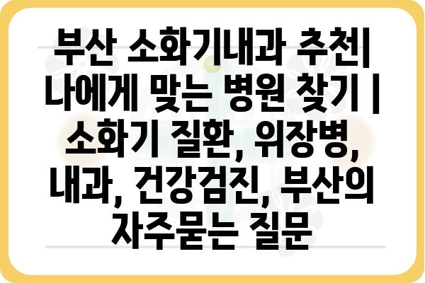 부산 소화기내과 추천| 나에게 맞는 병원 찾기 | 소화기 질환, 위장병, 내과, 건강검진, 부산