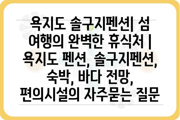 욕지도 솔구지펜션| 섬 여행의 완벽한 휴식처 | 욕지도 펜션, 솔구지펜션, 숙박, 바다 전망, 편의시설