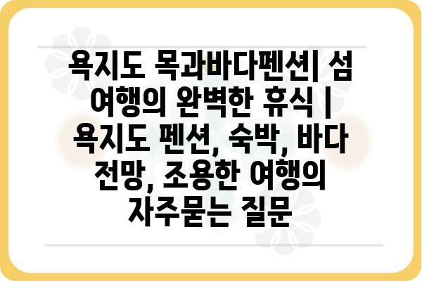 욕지도 목과바다펜션| 섬 여행의 완벽한 휴식 | 욕지도 펜션, 숙박, 바다 전망, 조용한 여행