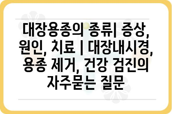 대장용종의 종류| 증상, 원인, 치료 | 대장내시경, 용종 제거, 건강 검진