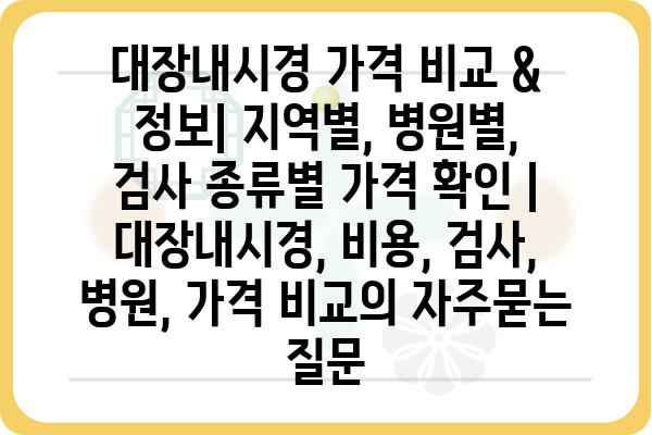 대장내시경 가격 비교 & 정보| 지역별, 병원별, 검사 종류별 가격 확인 | 대장내시경, 비용, 검사, 병원, 가격 비교