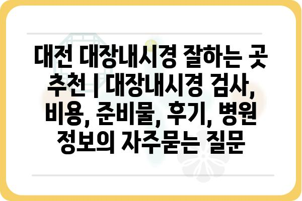 대전 대장내시경 잘하는 곳 추천 | 대장내시경 검사, 비용, 준비물, 후기, 병원 정보