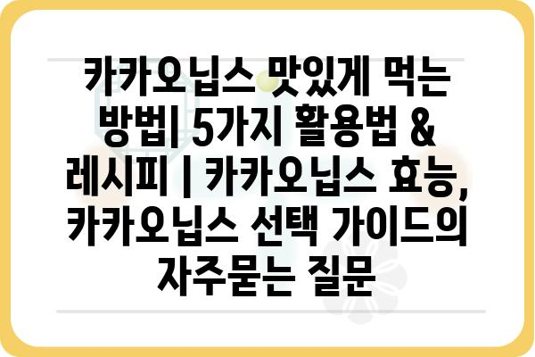 카카오닙스 맛있게 먹는 방법| 5가지 활용법 & 레시피 | 카카오닙스 효능, 카카오닙스 선택 가이드