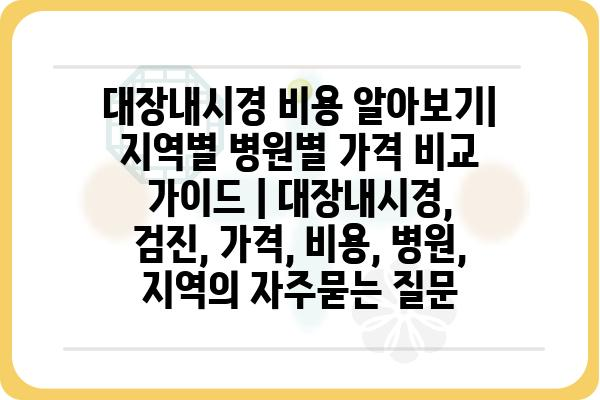 대장내시경 비용 알아보기| 지역별 병원별 가격 비교 가이드 | 대장내시경, 검진, 가격, 비용, 병원, 지역