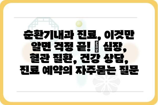 순환기내과 진료, 이것만 알면 걱정 끝! | 심장, 혈관 질환, 건강 상담, 진료 예약