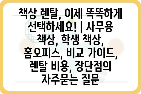 책상 렌탈, 이제 똑똑하게 선택하세요! | 사무용 책상, 학생 책상, 홈오피스, 비교 가이드, 렌탈 비용, 장단점