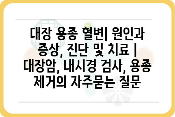 대장 용종 혈변| 원인과 증상, 진단 및 치료 | 대장암, 내시경 검사, 용종 제거