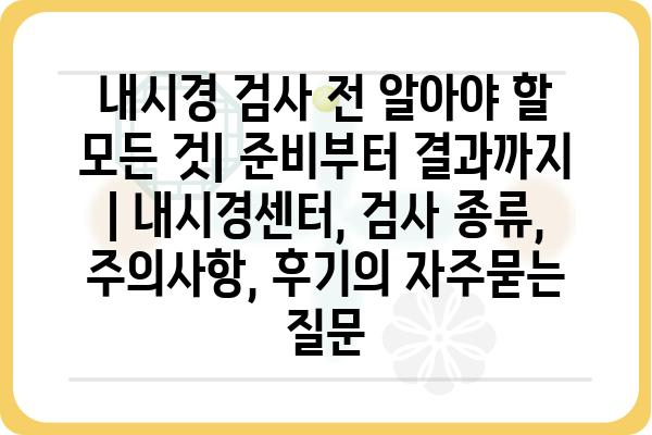 내시경 검사 전 알아야 할 모든 것| 준비부터 결과까지 | 내시경센터, 검사 종류, 주의사항, 후기