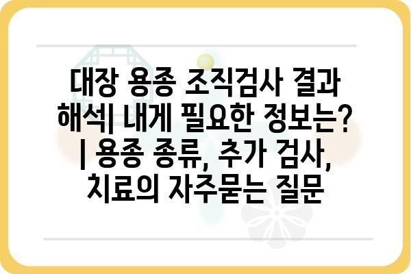 대장 용종 조직검사 결과 해석| 내게 필요한 정보는? | 용종 종류, 추가 검사, 치료