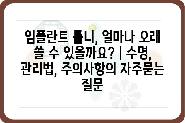 임플란트 틀니, 얼마나 오래 쓸 수 있을까요? | 수명, 관리법, 주의사항