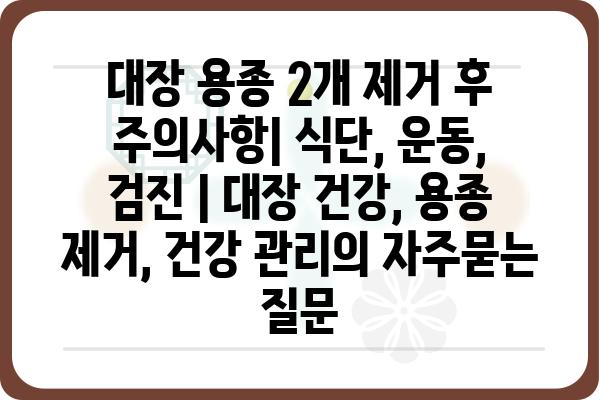 대장 용종 2개 제거 후 주의사항| 식단, 운동, 검진 | 대장 건강, 용종 제거, 건강 관리