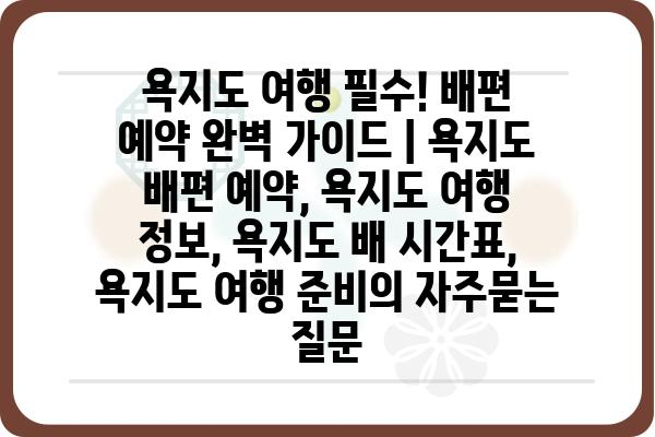 욕지도 여행 필수! 배편 예약 완벽 가이드 | 욕지도 배편 예약, 욕지도 여행 정보, 욕지도 배 시간표, 욕지도 여행 준비