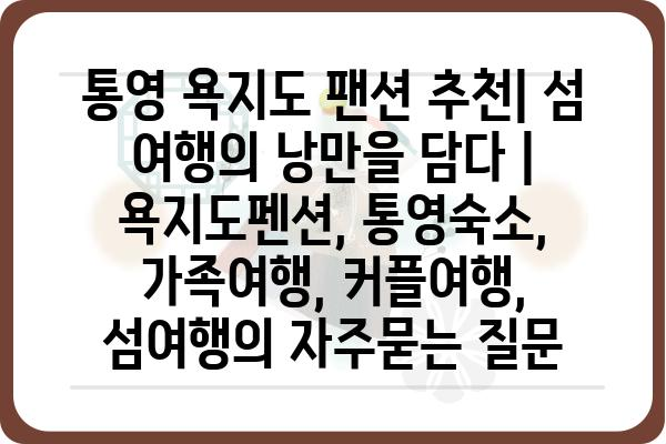 통영 욕지도 팬션 추천| 섬 여행의 낭만을 담다 | 욕지도펜션, 통영숙소, 가족여행, 커플여행, 섬여행