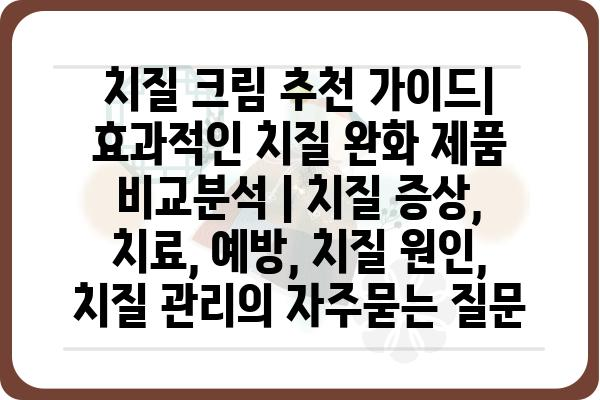 치질 크림 추천 가이드| 효과적인 치질 완화 제품 비교분석 | 치질 증상, 치료, 예방, 치질 원인, 치질 관리