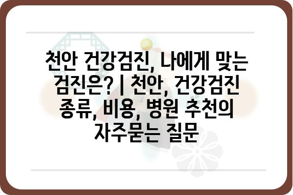 천안 건강검진, 나에게 맞는 검진은? | 천안, 건강검진 종류, 비용, 병원 추천