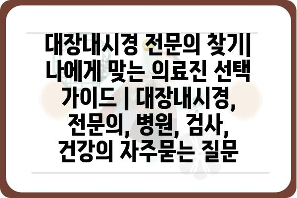 대장내시경 전문의 찾기| 나에게 맞는 의료진 선택 가이드 | 대장내시경, 전문의, 병원, 검사, 건강