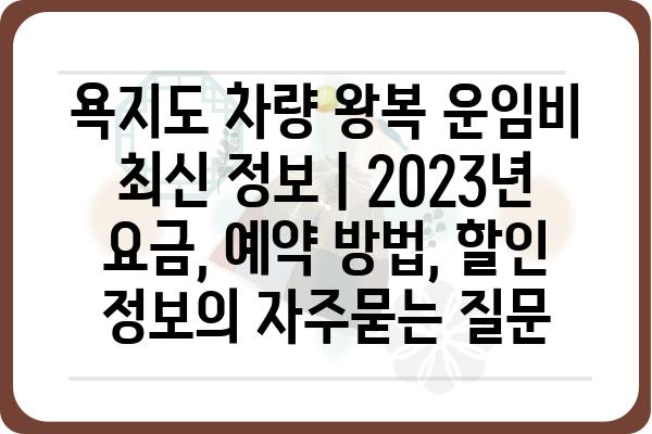 욕지도 차량 왕복 운임비 최신 정보 | 2023년 요금, 예약 방법, 할인 정보