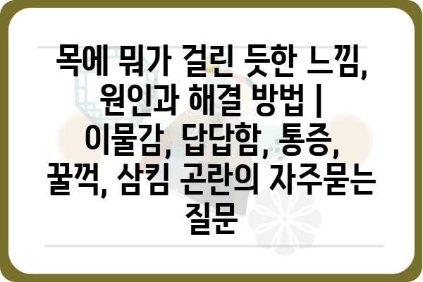 목에 뭐가 걸린 듯한 느낌, 원인과 해결 방법 | 이물감, 답답함, 통증, 꿀꺽, 삼킴 곤란