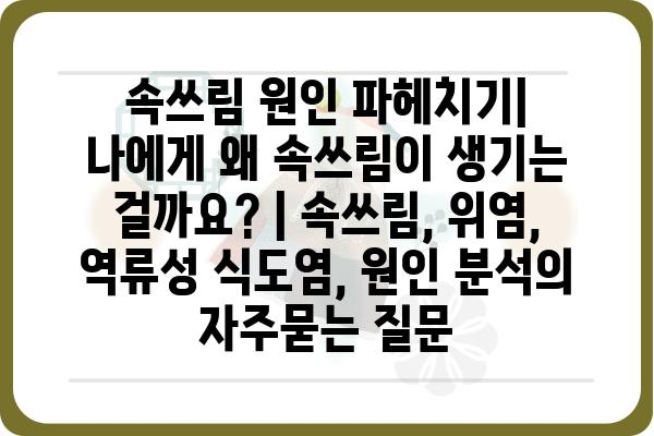 속쓰림 원인 파헤치기| 나에게 왜 속쓰림이 생기는 걸까요? | 속쓰림, 위염, 역류성 식도염, 원인 분석