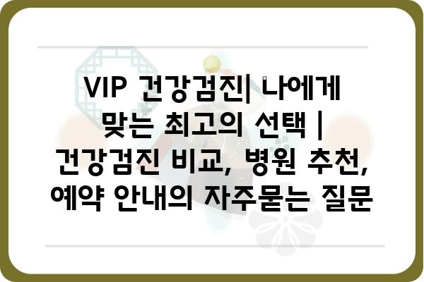 VIP 건강검진| 나에게 맞는 최고의 선택 | 건강검진 비교, 병원 추천, 예약 안내