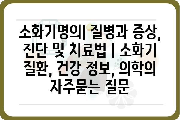 소화기명의| 질병과 증상, 진단 및 치료법 | 소화기 질환, 건강 정보, 의학