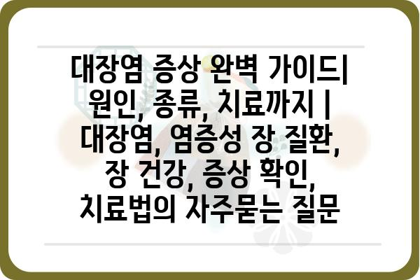 대장염 증상 완벽 가이드| 원인, 종류, 치료까지 | 대장염, 염증성 장 질환, 장 건강, 증상 확인, 치료법