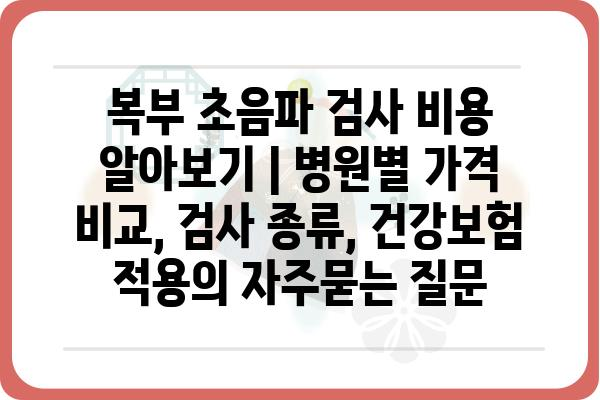 복부 초음파 검사 비용 알아보기 | 병원별 가격 비교, 검사 종류, 건강보험 적용