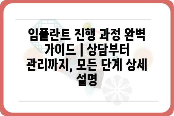 임플란트 진행 과정 완벽 가이드 |  상담부터 관리까지, 모든 단계 상세 설명