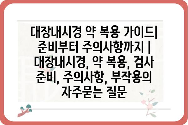 대장내시경 약 복용 가이드| 준비부터 주의사항까지 | 대장내시경, 약 복용, 검사 준비, 주의사항, 부작용