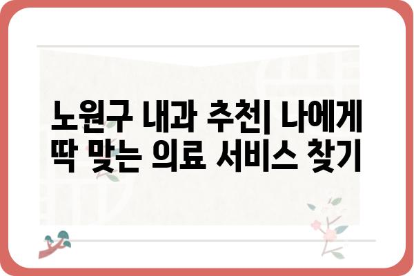 노원구 내과 추천| 나에게 딱 맞는 의료 서비스 찾기 | 노원 내과, 의원, 진료, 건강검진, 추천