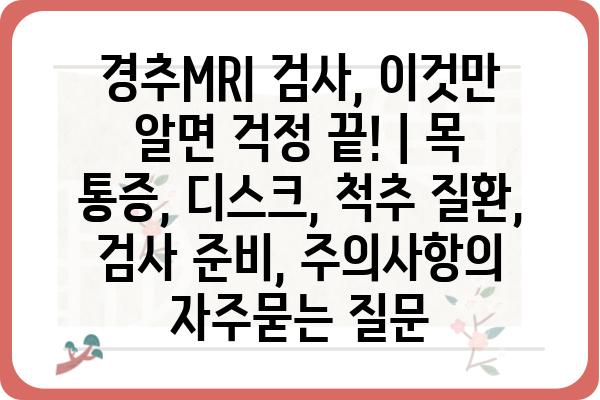 경추MRI 검사, 이것만 알면 걱정 끝! | 목 통증, 디스크, 척추 질환, 검사 준비, 주의사항