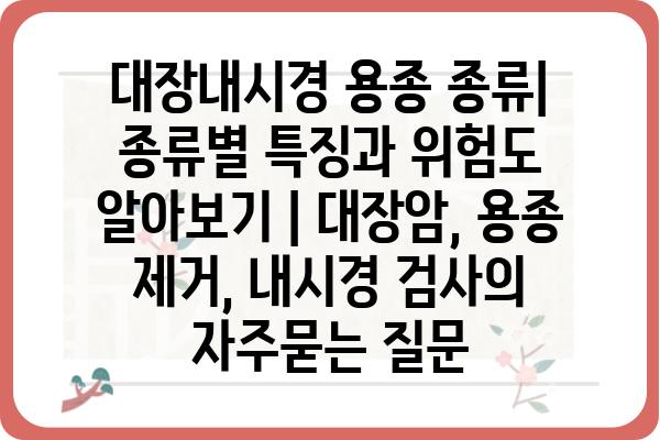 대장내시경 용종 종류| 종류별 특징과 위험도 알아보기 | 대장암, 용종 제거, 내시경 검사