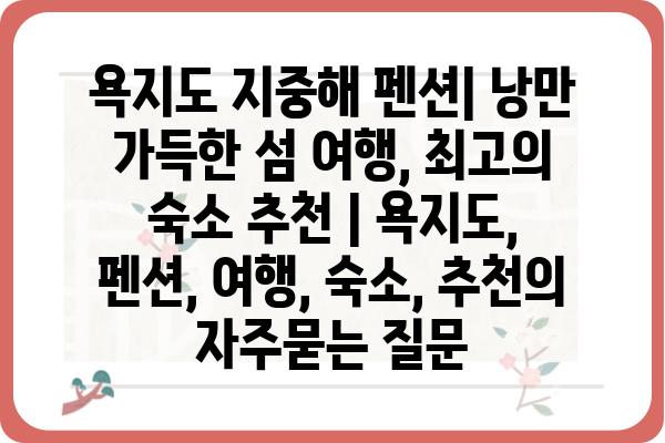 욕지도 지중해 펜션| 낭만 가득한 섬 여행, 최고의 숙소 추천 | 욕지도, 펜션, 여행, 숙소, 추천